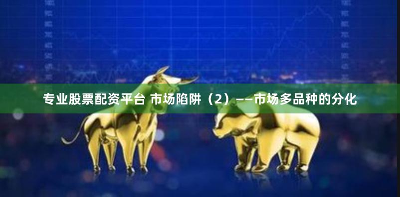 专业股票配资平台 市场陷阱（2）——市场多品种的分化