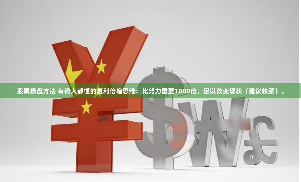 股票操盘方法 有钱人都懂的复利倍增思维：比努力重要1000倍，足以改变现状（建议收藏）。