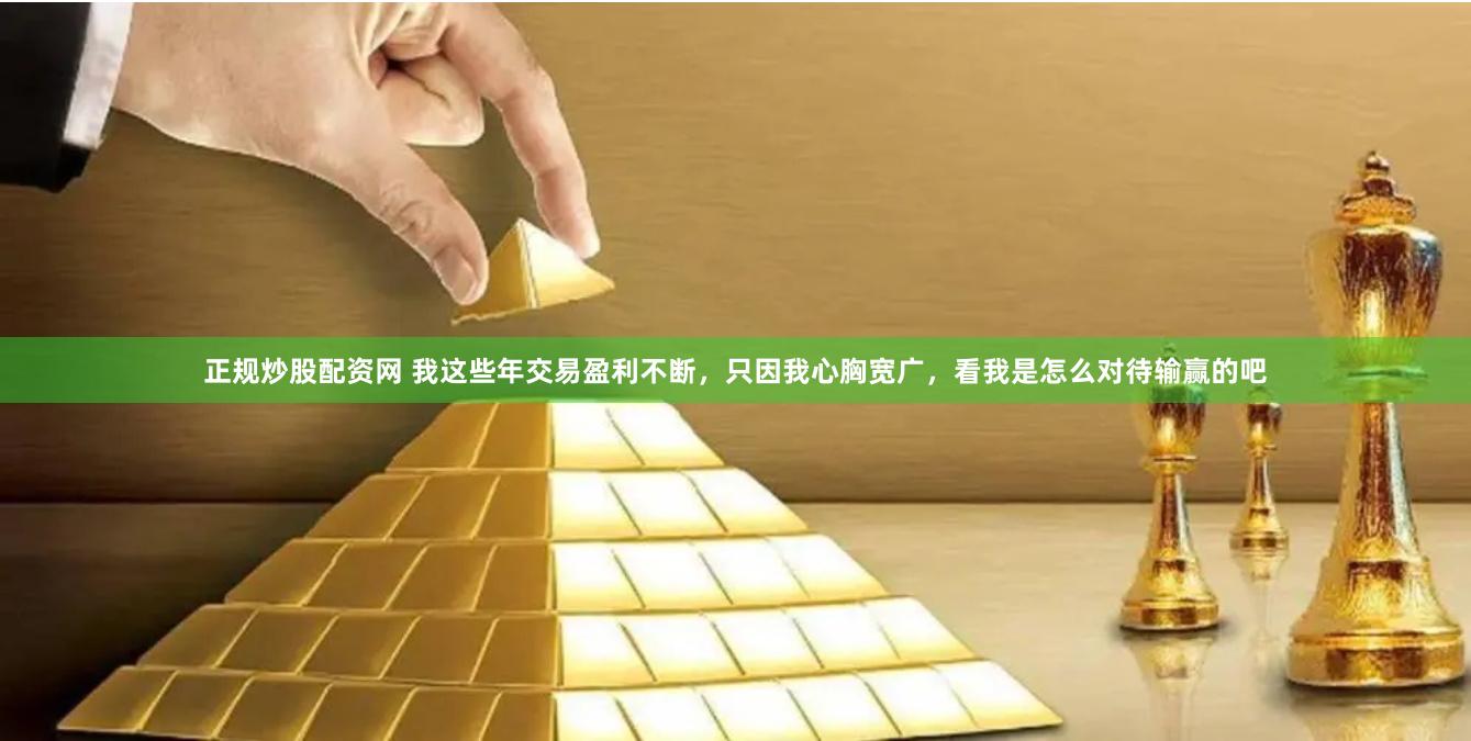 正规炒股配资网 我这些年交易盈利不断，只因我心胸宽广，看我是怎么对待输赢的吧