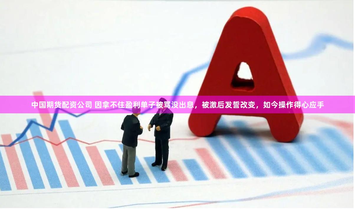 中国期货配资公司 因拿不住盈利单子被骂没出息，被激后发誓改变，如今操作得心应手