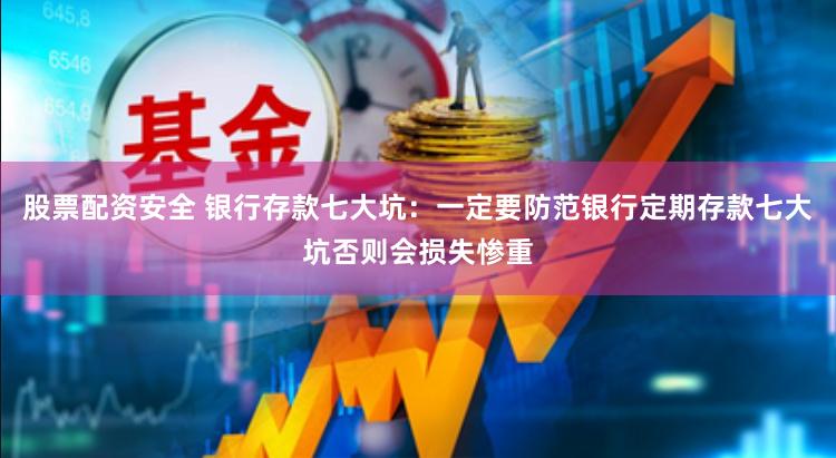 股票配资安全 银行存款七大坑：一定要防范银行定期存款七大坑否则会损失惨重