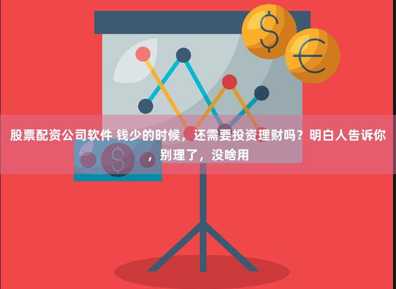 股票配资公司软件 钱少的时候，还需要投资理财吗？明白人告诉你，别理了，没啥用