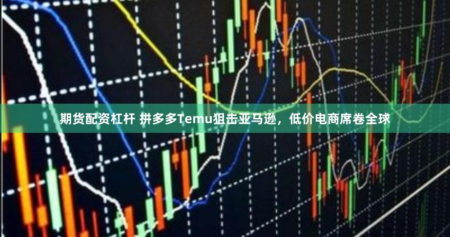 期货配资杠杆 拼多多Temu狙击亚马逊，低价电商席卷全球
