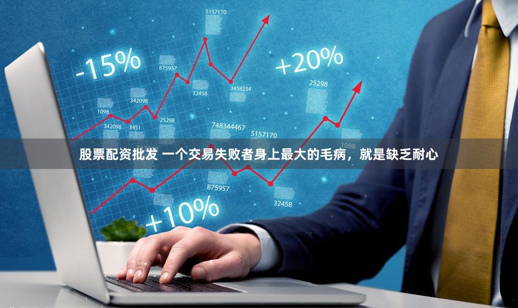 股票配资批发 一个交易失败者身上最大的毛病，就是缺乏耐心