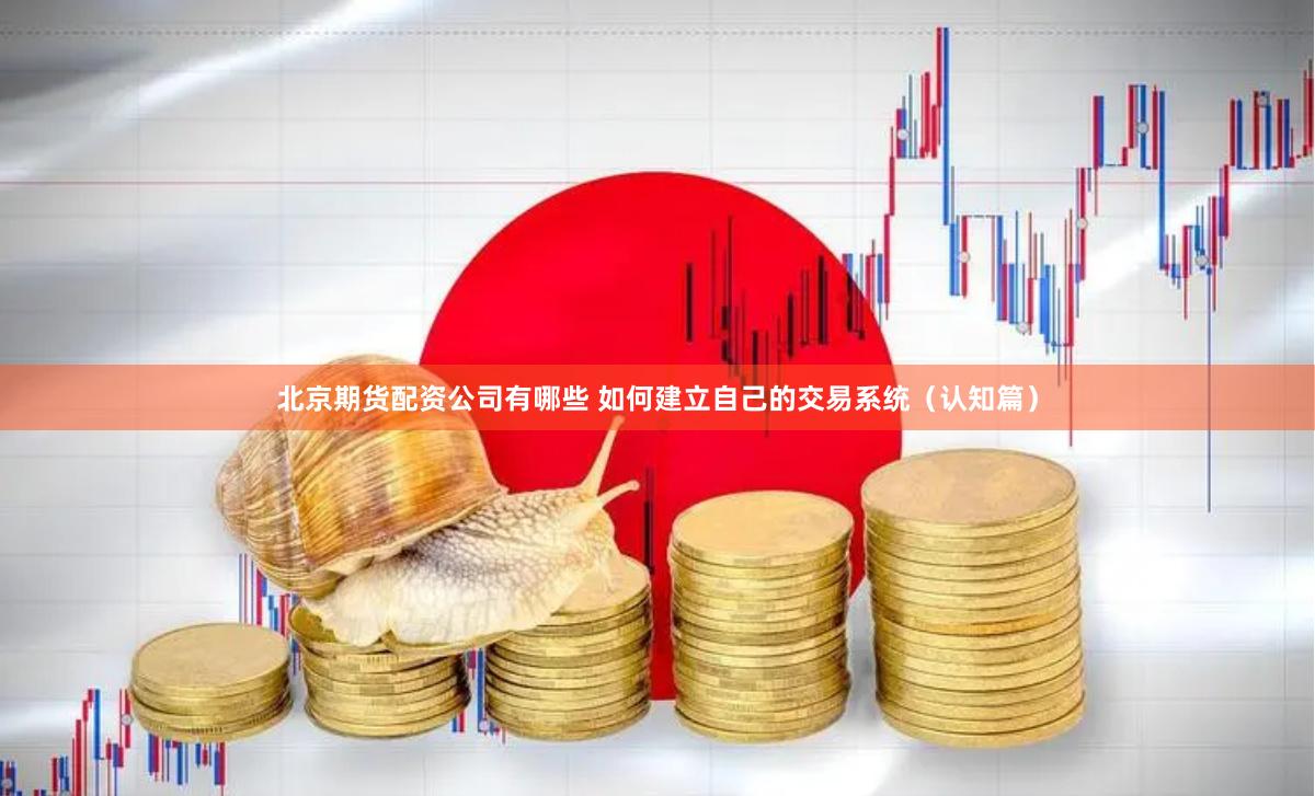 北京期货配资公司有哪些 如何建立自己的交易系统(认知篇)