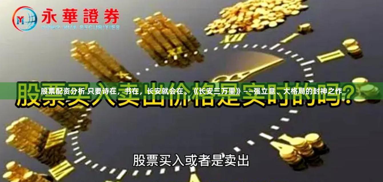 股票配资分析 只要诗在，书在，长安就会在。《长安三万里》——强立意、大格局的封神之作