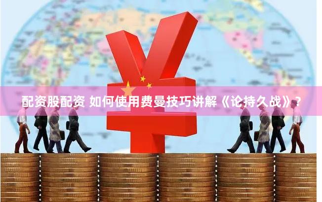配资股配资 如何使用费曼技巧讲解《论持久战》？