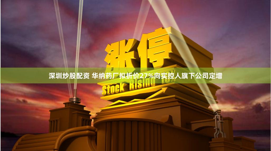 深圳炒股配资 华纳药厂拟折价27%向实控人旗下公司定增
