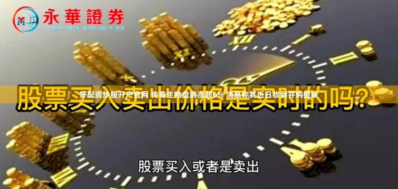好配资炒股开户官网 传奇生物盘前涨超6% 消息称其近日收到并购提案