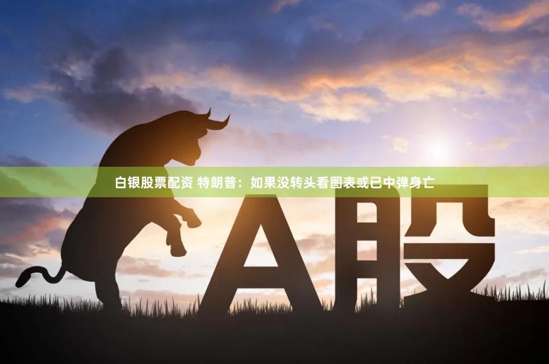 白银股票配资 特朗普：如果没转头看图表或已中弹身亡