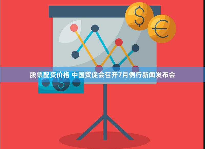 股票配资价格 中国贸促会召开7月例行新闻发布会