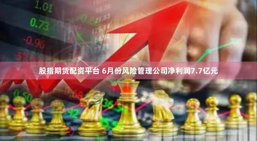 股指期货配资平台 6月份风险管理公司净利润7.7亿元