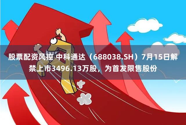股票配资风控 中科通达（688038.SH）7月15日解禁上市3496.13万股，为首发限售股份