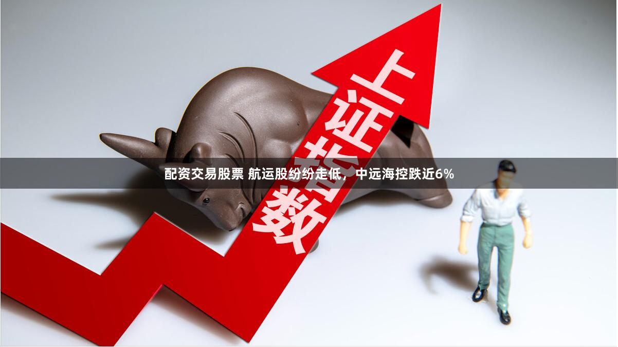 配资交易股票 航运股纷纷走低，中远海控跌近6%