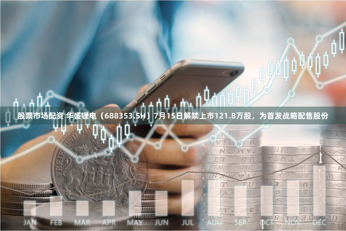 股票市场配资 华盛锂电（688353.SH）7月15日解禁上市121.8万股，为首发战略配售股份