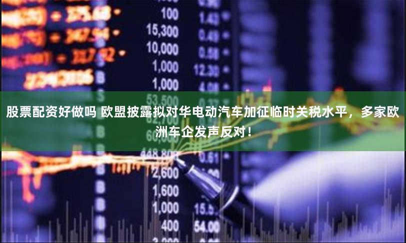 股票配资好做吗 欧盟披露拟对华电动汽车加征临时关税水平，多家欧洲车企发声反对！