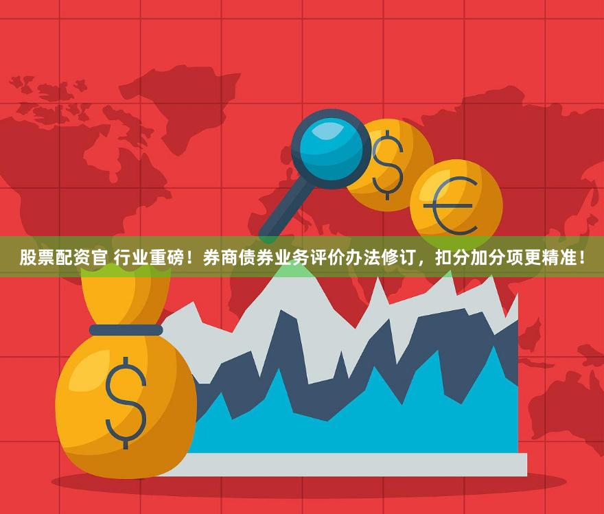 股票配资官 行业重磅！券商债券业务评价办法修订，扣分加分项更精准！