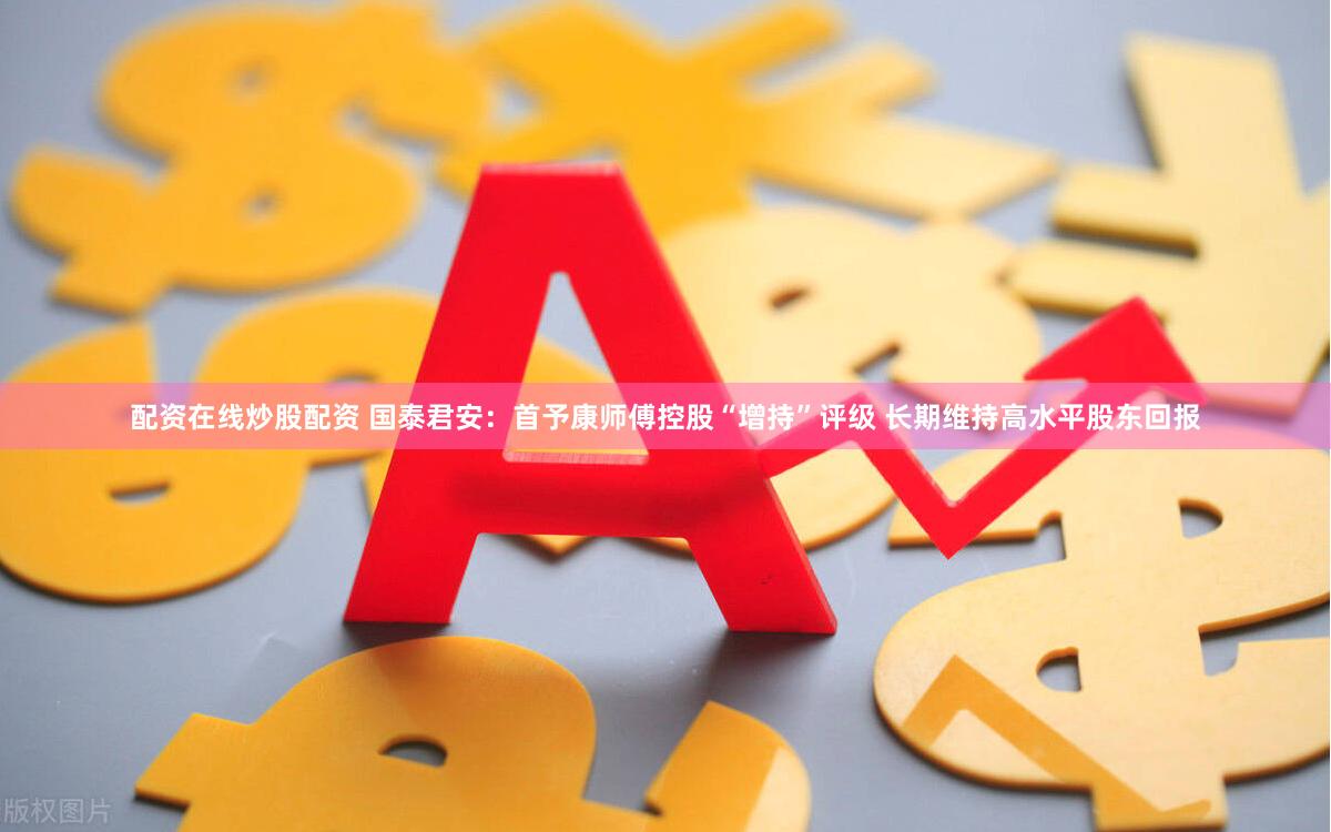 配资在线炒股配资 国泰君安：首予康师傅控股“增持”评级 长期维持高水平股东回报