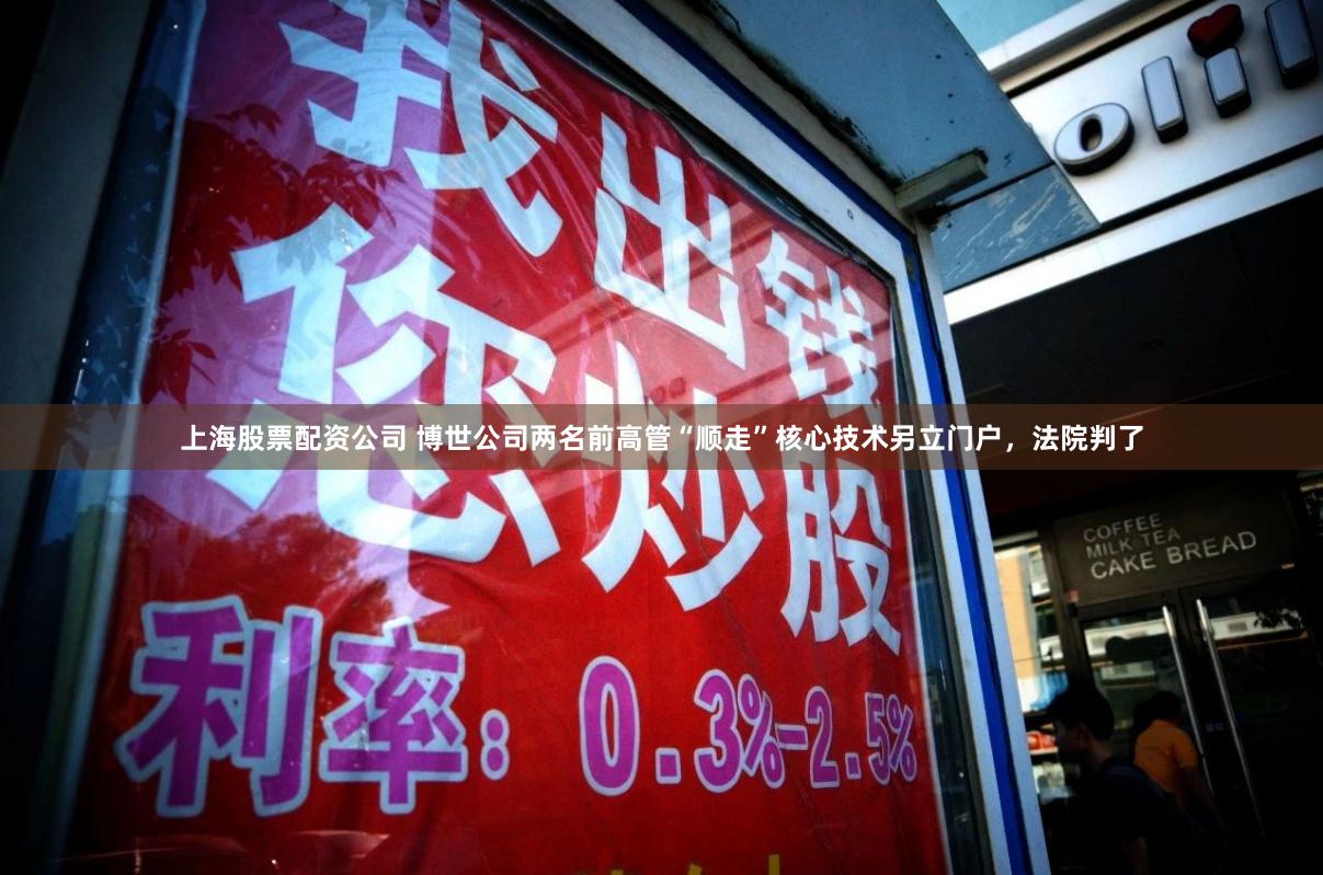 上海股票配资公司 博世公司两名前高管“顺走”核心技术另立门户，法院判了