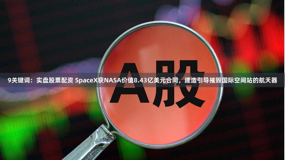 9关键词：实盘股票配资 SpaceX获NASA价值8.43亿美元合同，建造引导摧毁国际空间站的航天器