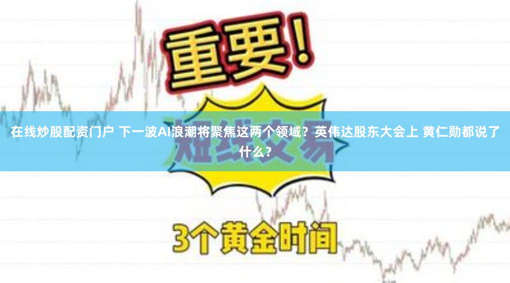 在线炒股配资门户 下一波AI浪潮将聚焦这两个领域？英伟达股东大会上 黄仁勋都说了什么？