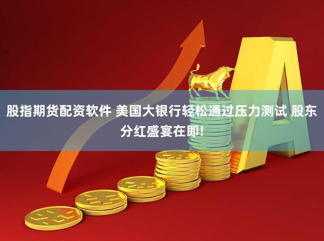 股指期货配资软件 美国大银行轻松通过压力测试 股东分红盛宴在即!