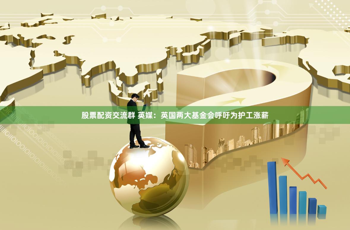 股票配资交流群 英媒：英国两大基金会呼吁为护工涨薪