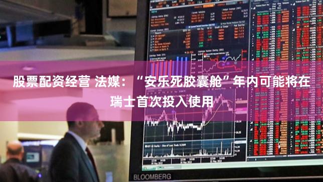 股票配资经营 法媒：“安乐死胶囊舱”年内可能将在瑞士首次投入使用