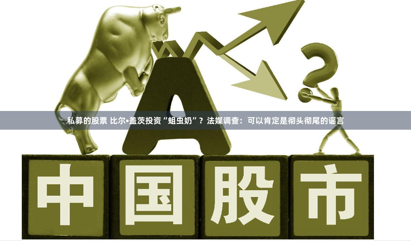 私募的股票 比尔•盖茨投资“蛆虫奶”？法媒调查：可以肯定是彻头彻尾的谣言