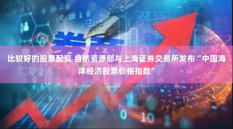 比较好的股票配资 自然资源部与上海证券交易所发布“中国海洋经济股票价格指数”