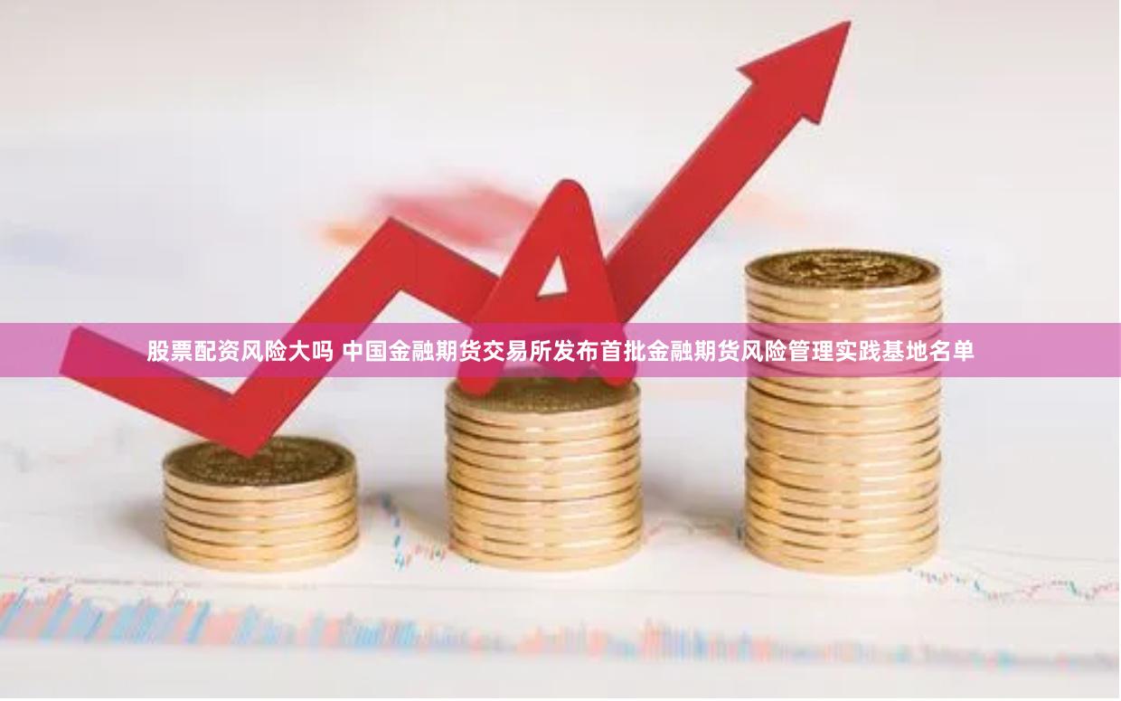 股票配资风险大吗 中国金融期货交易所发布首批金融期货风险管理实践基地名单