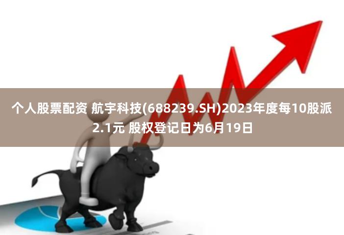 个人股票配资 航宇科技(688239.SH)2023年度每10股派2.1元 股权登记日为6月19日
