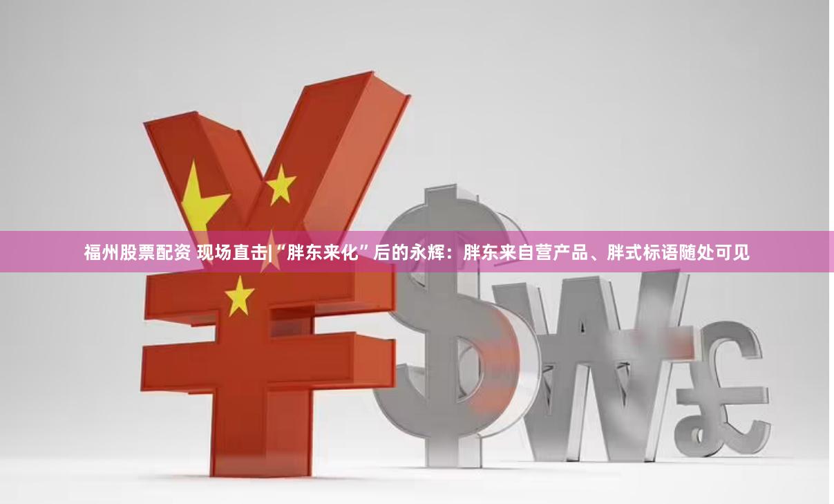 福州股票配资 现场直击|“胖东来化”后的永辉：胖东来自营产品、胖式标语随处可见