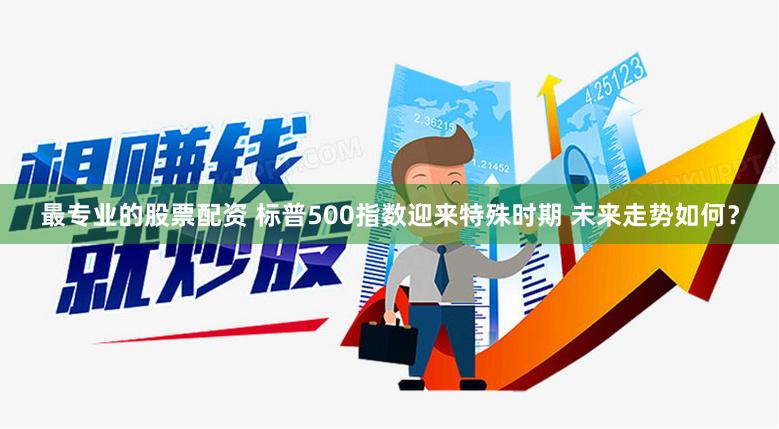 最专业的股票配资 标普500指数迎来特殊时期 未来走势如何？