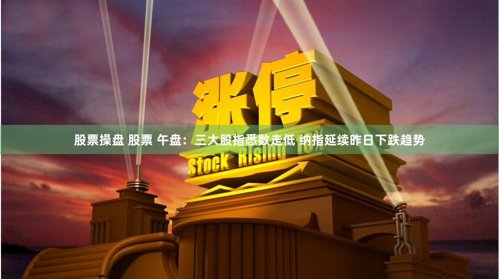 股票操盘 股票 午盘：三大股指悉数走低 纳指延续昨日下跌趋势