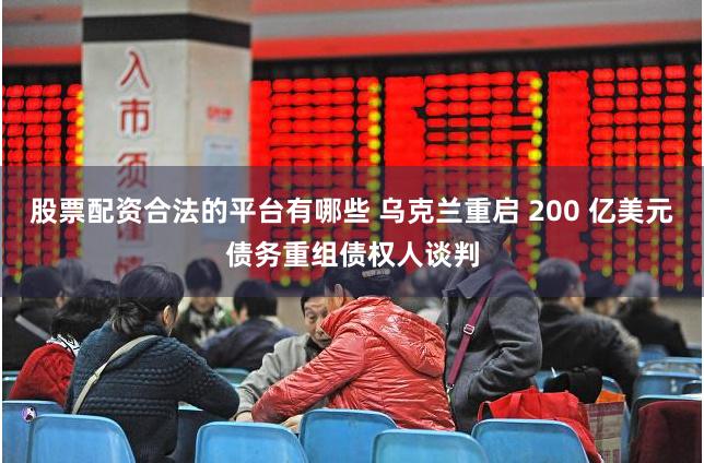 股票配资合法的平台有哪些 乌克兰重启 200 亿美元债务重组债权人谈判