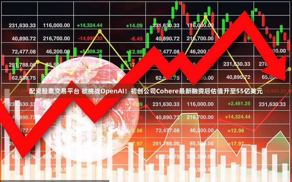 配资股票交易平台 欲挑战OpenAI！初创公司Cohere最新融资后估值升至55亿美元