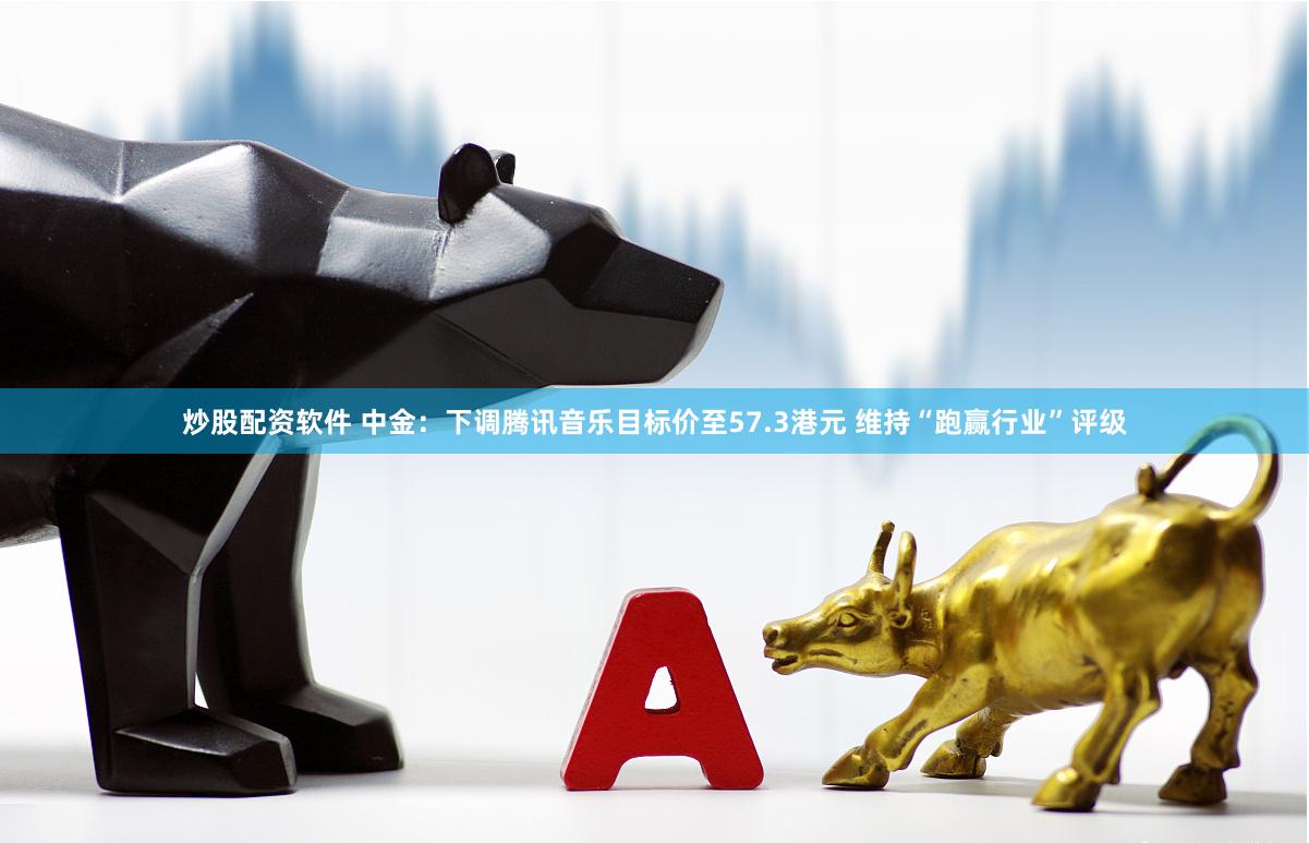 炒股配资软件 中金：下调腾讯音乐目标价至57.3港元 维持“跑赢行业”评级
