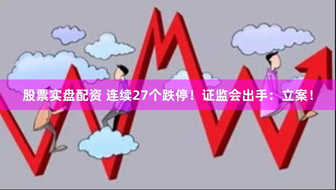 股票实盘配资 连续27个跌停！证监会出手：立案！