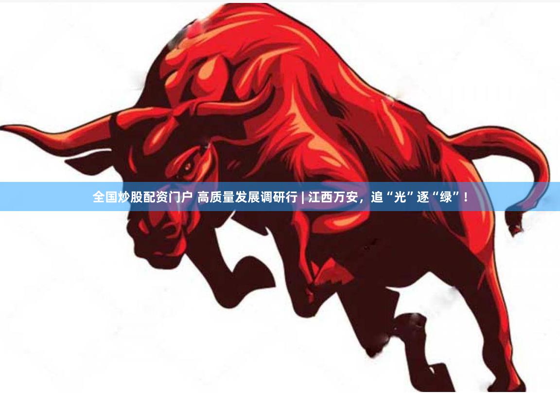全国炒股配资门户 高质量发展调研行 | 江西万安，追“光”逐“绿”！