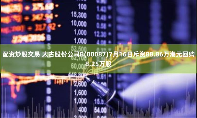 配资炒股交易 太古股份公司B(00087)7月16日斥资88.86万港元回购8.25万股