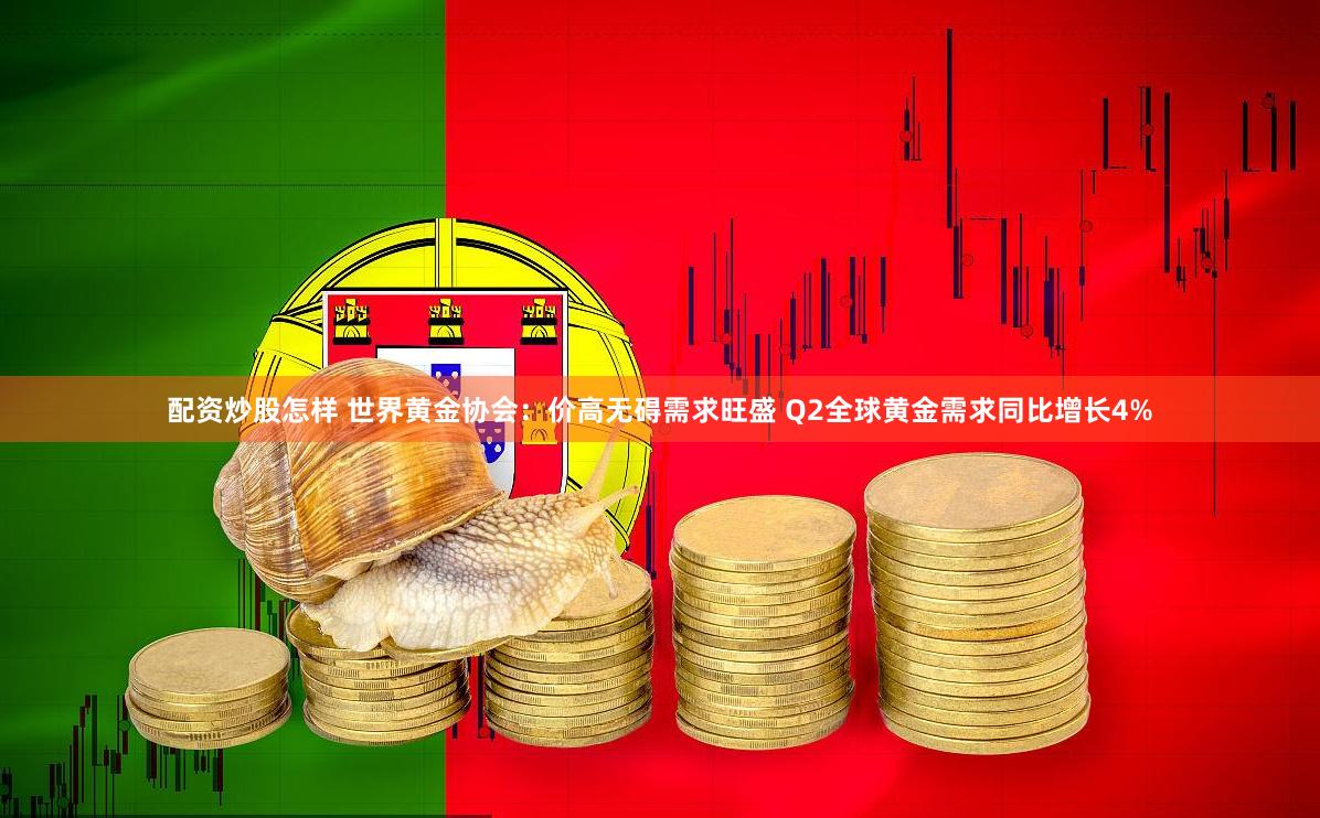配资炒股怎样 世界黄金协会：价高无碍需求旺盛 Q2全球黄金需求同比增长4%