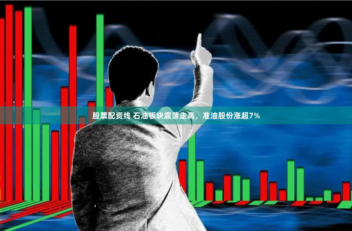 股票配资线 石油板块震荡走高，准油股份涨超7%