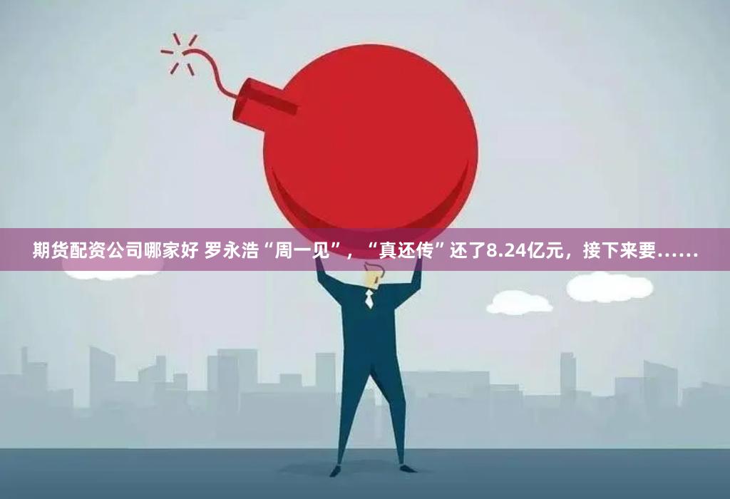 期货配资公司哪家好 罗永浩“周一见”，“真还传”还了8.24亿元，接下来要……