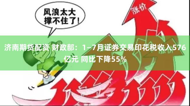 济南期货配资 财政部：1—7月证券交易印花税收入576亿元 同比下降55%