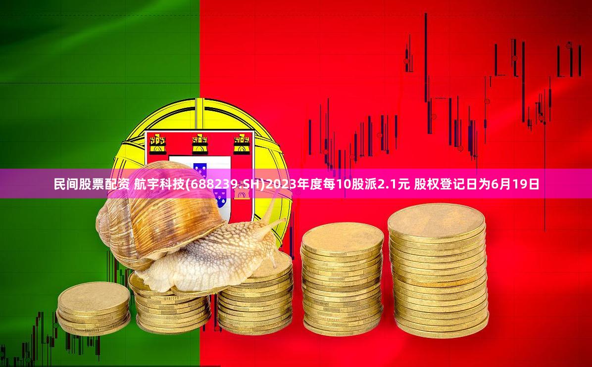 民间股票配资 航宇科技(688239.SH)2023年度每10股派2.1元 股权登记日为6月19日