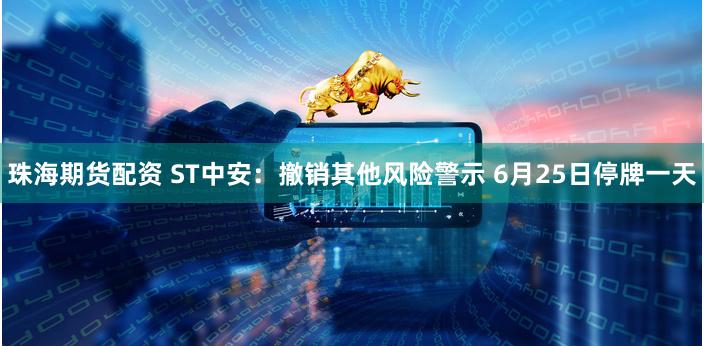 珠海期货配资 ST中安：撤销其他风险警示 6月25日停牌一天