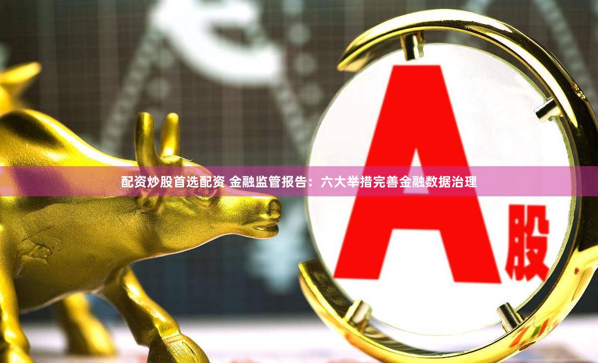 配资炒股首选配资 金融监管报告：六大举措完善金融数据治理