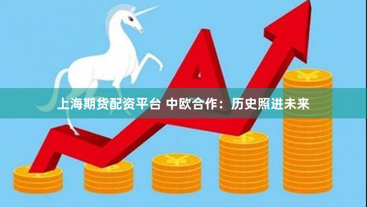 上海期货配资平台 中欧合作：历史照进未来