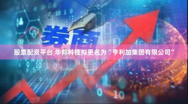 股票配资平台 华邦科技拟更名为“亨利加集团有限公司”